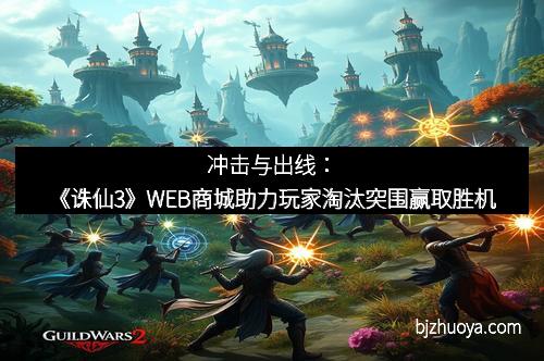 冲击与出线:《诛仙3》WEB商城助力玩家淘汰突围赢取胜机