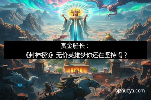赏金船长:《封神榜3》无价英雄梦你还在坚持吗?